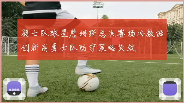 骑士队球星詹姆斯总决赛场均数据创新高勇士队防守策略失效