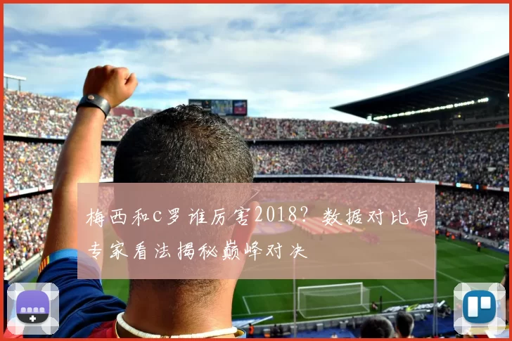 梅西和c罗谁厉害2018？数据对比与专家看法揭秘巅峰对决