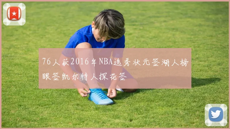 76人获2016年NBA选秀状元签湖人榜眼签凯尔特人探花签