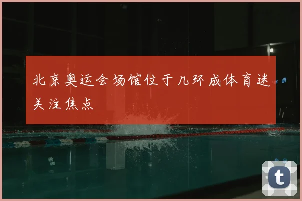 北京奥运会场馆位于几环成体育迷关注焦点