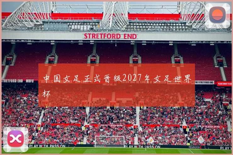 中国女足正式晋级2027年女足世界杯