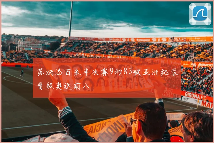 苏炳添百米半决赛9秒83破亚洲纪录晋级奥运前八