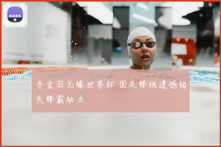 李金羽无缘世界杯 国足锋线遗憾错失锋霸助力