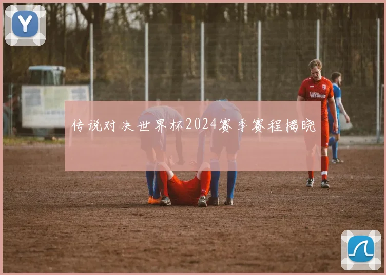 传说对决世界杯2024赛季赛程揭晓