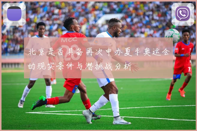 北京是否具备再次申办夏季奥运会的现实条件与潜挑战分析