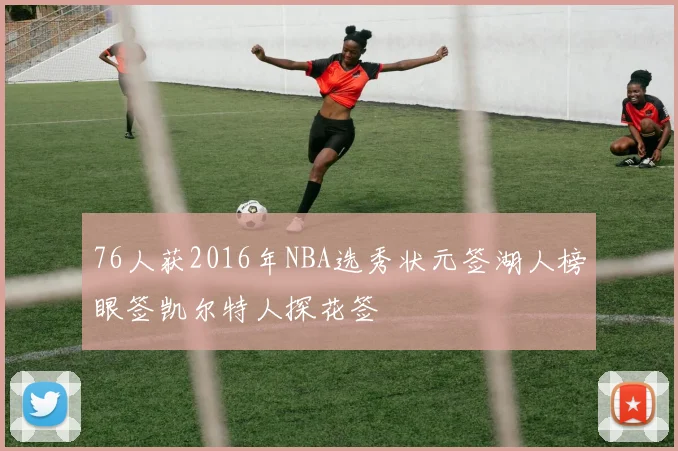 76人获2016年NBA选秀状元签湖人榜眼签凯尔特人探花签