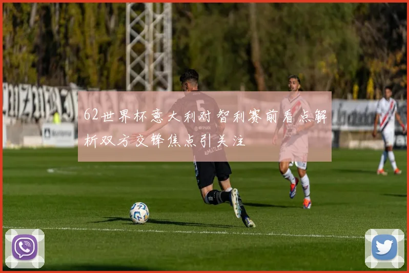 62世界杯意大利对智利赛前看点解析双方交锋焦点引关注