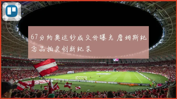 67分约奥运钞成交价曝光 詹姆斯纪念品拍卖创新纪录