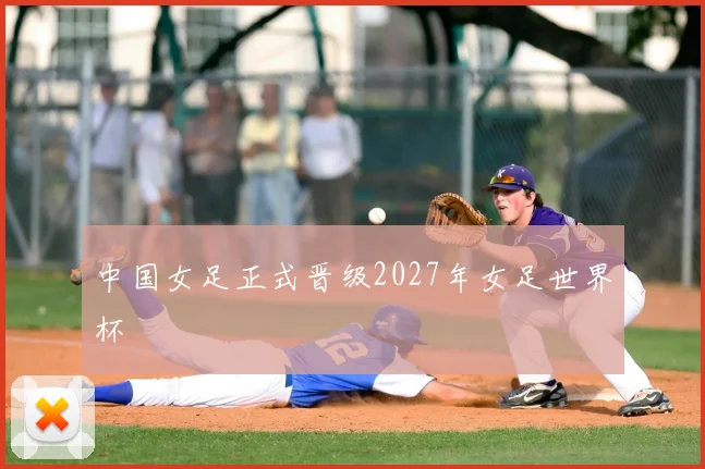中国女足正式晋级2027年女足世界杯