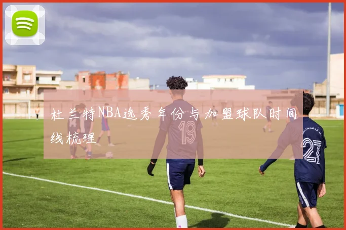 杜兰特NBA选秀年份与加盟球队时间线梳理