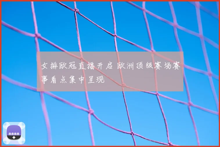 女排欧冠直播开启 欧洲顶级赛场赛事看点集中呈现