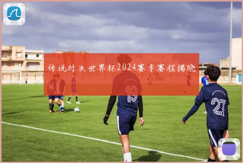 传说对决世界杯2024赛季赛程揭晓